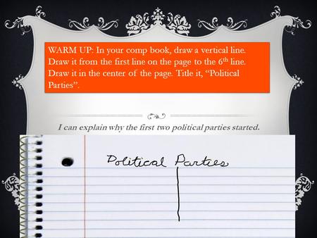 I can explain why the first two political parties started. WARM UP: In your comp book, draw a vertical line. Draw it from the first line on the page to.