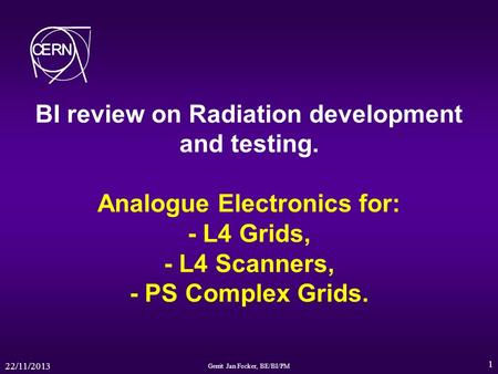 22/11/2013 Gerrit Jan Focker, BE/BI/PM 1 BI review on Radiation development and testing. Analogue Electronics for: - L4 Grids, - L4 Scanners, - PS Complex.