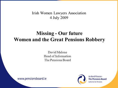 Irish Women Lawyers Association 4 July 2009 David Malone Head of Information The Pensions Board Missing - Our future Women and the Great Pensions Robbery.