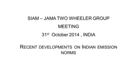 SIAM – JAMA TWO WHEELER GROUP MEETING 31 st October 2014, INDIA R ECENT DEVELOPMENTS ON I NDIAN EMISSION NORMS.