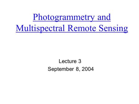 Photogrammetry and Multispectral Remote Sensing Lecture 3 September 8, 2004.