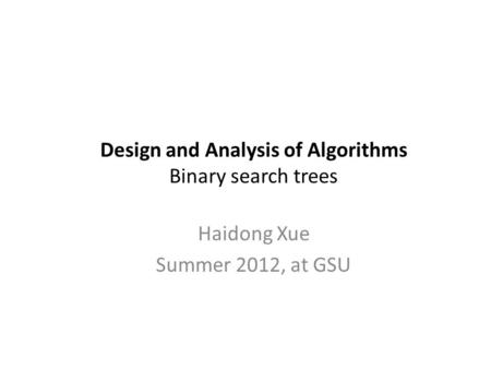 Design and Analysis of Algorithms Binary search trees Haidong Xue Summer 2012, at GSU.