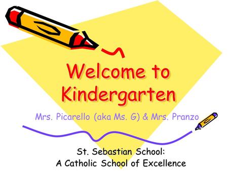 Welcome to Kindergarten St. Sebastian School: A Catholic School of Excellence Mrs. Picarello (aka Ms. G) & Mrs. Pranzo.