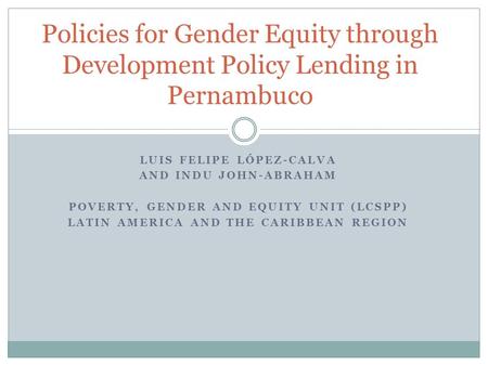 LUIS FELIPE LÓPEZ-CALVA AND INDU JOHN-ABRAHAM POVERTY, GENDER AND EQUITY UNIT (LCSPP) LATIN AMERICA AND THE CARIBBEAN REGION Policies for Gender Equity.