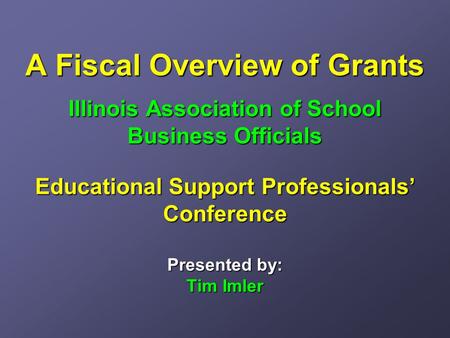 A Fiscal Overview of Grants Illinois Association of School Business Officials Educational Support Professionals’ Conference Presented by: Tim Imler.