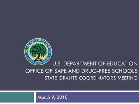 U.S. DEPARTMENT OF EDUCATION OFFICE OF SAFE AND DRUG-FREE SCHOOLS STATE GRANTS COORDINATORS MEETING March 9, 2010.