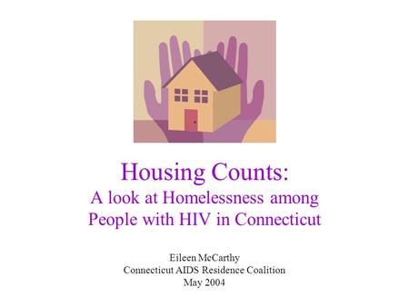 Housing Counts: A look at Homelessness among People with HIV in Connecticut Eileen McCarthy Connecticut AIDS Residence Coalition May 2004.