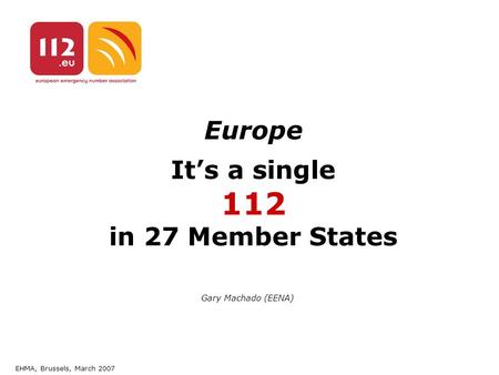 EHMA, Brussels, March 2007 Europe It’s a single 112 in 27 Member States Gary Machado (EENA)