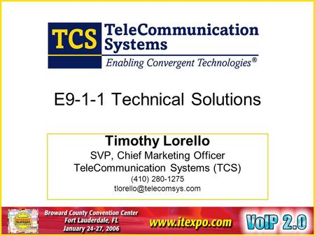 January 24-27, 2006 Ft. Lauderdale, FL www.itexpo.com E9-1-1 Technical Solutions Timothy Lorello SVP, Chief Marketing Officer TeleCommunication Systems.