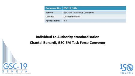 GSC-19 Meeting, 15-16 July 2015, Geneva Individual to Authority standardisation Chantal Bonardi, GSC-EM Task Force Convenor Document No:GSC-19_104a Source:GSC-EM.