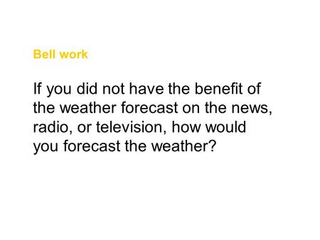 Bell work If you did not have the benefit of the weather forecast on the news, radio, or television, how would you forecast the weather?