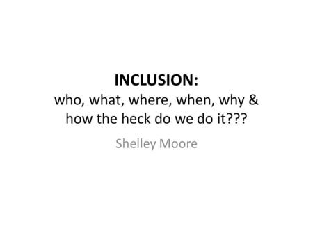 INCLUSION: who, what, where, when, why & how the heck do we do it???