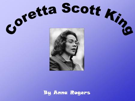 By Anna Rogers. Coretta Scott King was born on April 27, 1927 in Heiberger, Alabama. She died in 2006 on January 30 th by ovarian cancer. She is best.