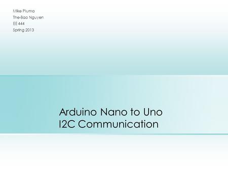Arduino Nano to Uno I2C Communication Mike Pluma The-Bao Nguyen EE 444 Spring 2013.