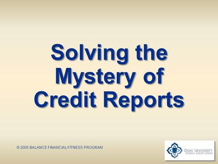 Solving the Mystery of Credit Reports © 2005 BALANCE FINANCIAL FITNESS PROGRAM.
