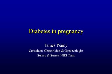 Diabetes in pregnancy James Penny Consultant Obstetrician & Gynaecologist Surrey & Sussex NHS Trust.