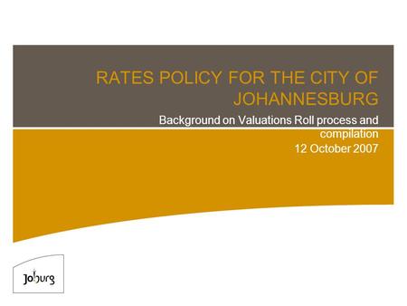 RATES POLICY FOR THE CITY OF JOHANNESBURG Background on Valuations Roll process and compilation 12 October 2007.