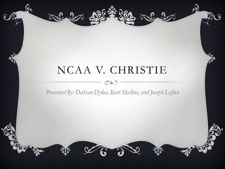 NCAA V. CHRISTIE Presented By: DaSean Dykes, Kurt Mullins, and Joseph Lofton.