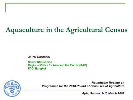 Aquaculture in the Agricultural Census Jairo Castano Senior Statistician Regional Office for Asia and the Pacific (RAP) FAO, Bangkok Roundtable Meeting.