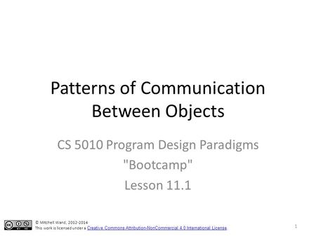 Patterns of Communication Between Objects CS 5010 Program Design Paradigms Bootcamp Lesson 11.1 © Mitchell Wand, 2012-2014 This work is licensed under.