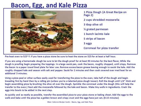 Bacon, Egg, and Kale Pizza 1 Pizza Dough (A Great Recipe on Page 2) 2 cups shredded mozzarella 3 tbsp olive oil ¼ grated parmesan 1 bunch lacinto kale.