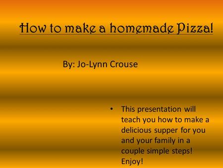 How to make a homemade Pizza! By: Jo-Lynn Crouse This presentation will teach you how to make a delicious supper for you and your family in a couple simple.