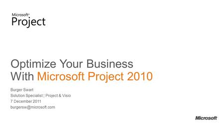 Optimize Your Business With Microsoft Project 2010 Burger Swart Solution Specialist ¦ Project & Visio 7 December 2011