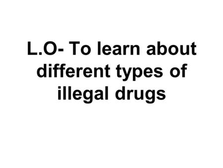 L.O- To learn about different types of illegal drugs.