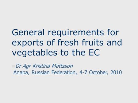 General requirements for exports of fresh fruits and vegetables to the EC Dr Agr Kristina Mattsson Anapa, Russian Federation, 4-7 October, 2010.