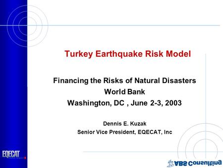 Turkey Earthquake Risk Model Financing the Risks of Natural Disasters World Bank Washington, DC, June 2-3, 2003 Dennis E. Kuzak Senior Vice President,