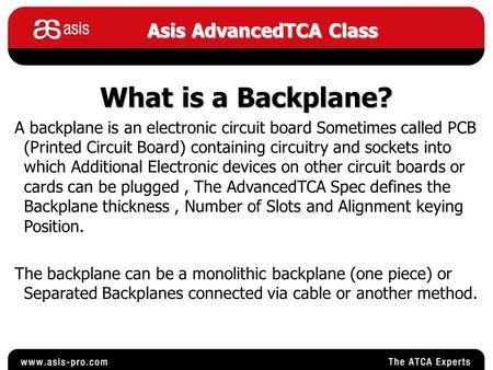 Asis AdvancedTCA Class What is a Backplane? A backplane is an electronic circuit board Sometimes called PCB (Printed Circuit Board) containing circuitry.