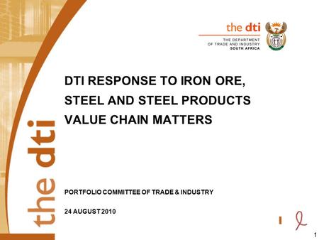1 DTI RESPONSE TO IRON ORE, STEEL AND STEEL PRODUCTS VALUE CHAIN MATTERS PORTFOLIO COMMITTEE OF TRADE & INDUSTRY 24 AUGUST 2010.