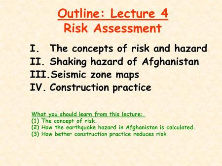 Outline: Lecture 4 Risk Assessment I.The concepts of risk and hazard II.Shaking hazard of Afghanistan III.Seismic zone maps IV.Construction practice What.