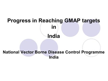 Progress in Reaching GMAP targets in India National Vector Borne Disease Control Programme India.