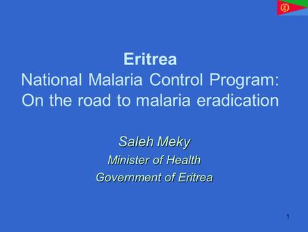 1 Eritrea National Malaria Control Program: On the road to malaria eradication Saleh Meky Minister of Health Government of Eritrea.