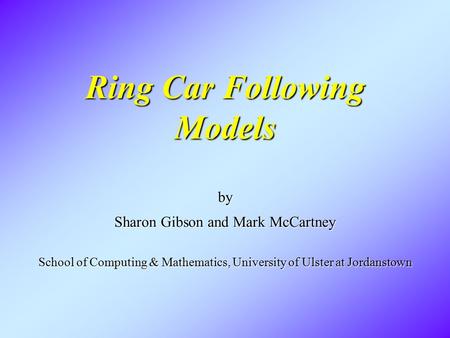 Ring Car Following Models by Sharon Gibson and Mark McCartney School of Computing & Mathematics, University of Ulster at Jordanstown.