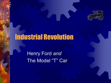 Industrial Revolution Henry Ford and The Model “T” Car.
