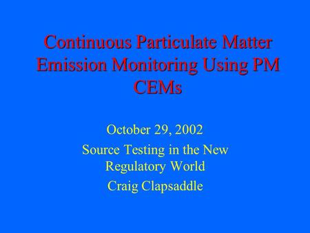 Continuous Particulate Matter Emission Monitoring Using PM CEMs October 29, 2002 Source Testing in the New Regulatory World Craig Clapsaddle.