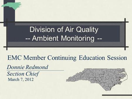 Division of Air Quality -- Ambient Monitoring -- EMC Member Continuing Education Session Donnie Redmond Section Chief March 7, 2012.