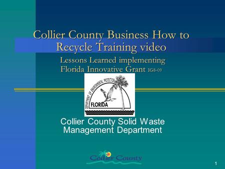 1 Collier County Business How to Recycle Training video Lessons Learned implementing Florida Innovative Grant IG8-09 Collier County Solid Waste Management.