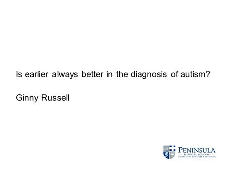 Is earlier always better in the diagnosis of autism? Ginny Russell.