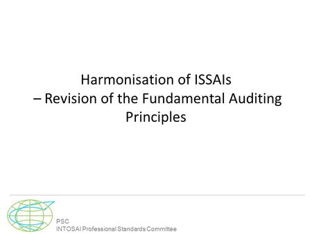PSC INTOSAI Professional Standards Committee Harmonisation of ISSAIs – Revision of the Fundamental Auditing Principles.