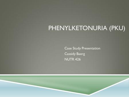PHENYLKETONURIA (PKU) Case Study Presentation Cassidy Baerg NUTR 426.