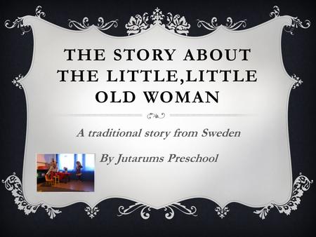 THE STORY ABOUT THE LITTLE,LITTLE OLD WOMAN A traditional story from Sweden By Jutarums Preschool.