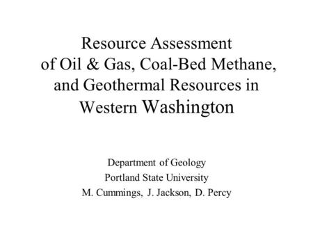 Resource Assessment of Oil & Gas, Coal-Bed Methane, and Geothermal Resources in Western Washington Department of Geology Portland State University M. Cummings,