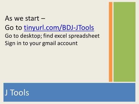 J Tools As we start – Go to tinyurl.com/BDJ-JToolstinyurl.com/BDJ-JTools Go to desktop; find excel spreadsheet Sign in to your gmail account.