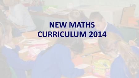NEW MATHS CURRICULUM 2014. NEW CURRICULUM 2014 In September 2014 the primary school curriculum including maths was radically changed. The main aim is.