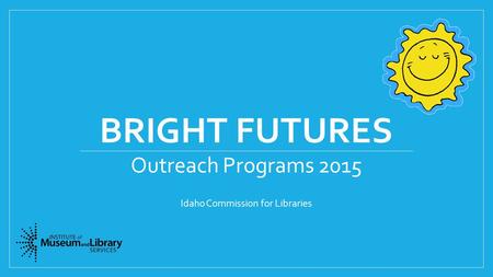BRIGHT FUTURES Outreach Programs 2015 Idaho Commission for Libraries.