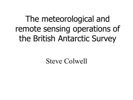 The meteorological and remote sensing operations of the British Antarctic Survey Steve Colwell.