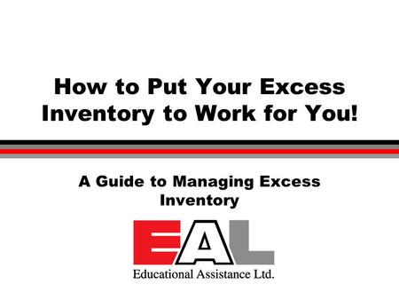 © Educational Assistance Ltd. 2003 How to Put Your Excess Inventory to Work for You! A Guide to Managing Excess Inventory.